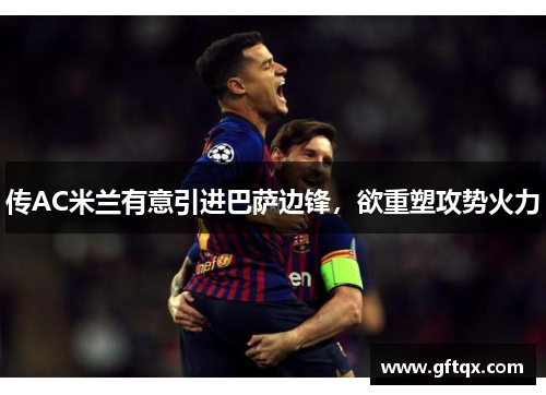 传AC米兰有意引进巴萨边锋，欲重塑攻势火力