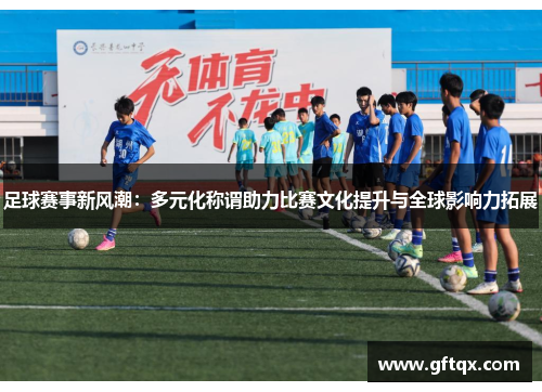 足球赛事新风潮：多元化称谓助力比赛文化提升与全球影响力拓展
