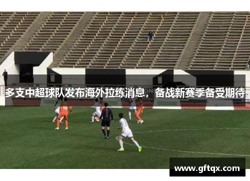 多支中超球队发布海外拉练消息，备战新赛季备受期待