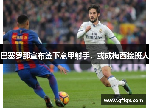 巴塞罗那宣布签下意甲射手，或成梅西接班人