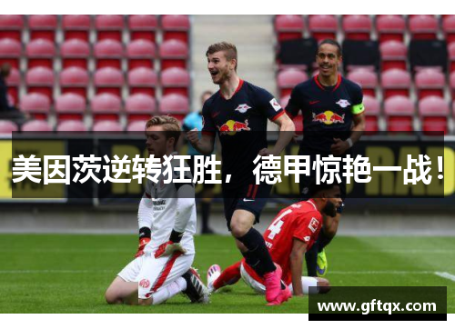 美因茨逆转狂胜，德甲惊艳一战！