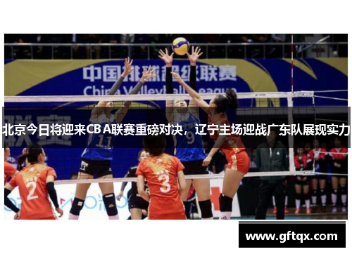 北京今日将迎来CBA联赛重磅对决，辽宁主场迎战广东队展现实力