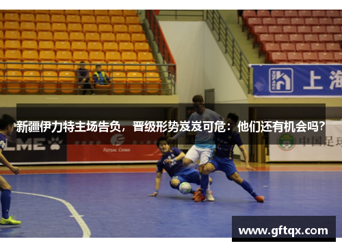 新疆伊力特主场告负，晋级形势岌岌可危：他们还有机会吗？