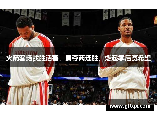 火箭客场战胜活塞，勇夺两连胜，燃起季后赛希望