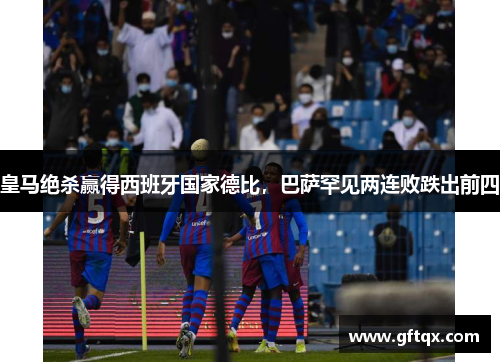 皇马绝杀赢得西班牙国家德比，巴萨罕见两连败跌出前四