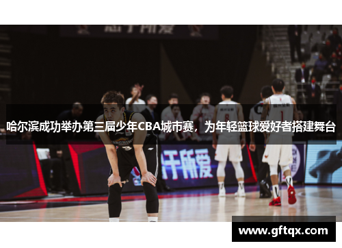 哈尔滨成功举办第三届少年CBA城市赛，为年轻篮球爱好者搭建舞台
