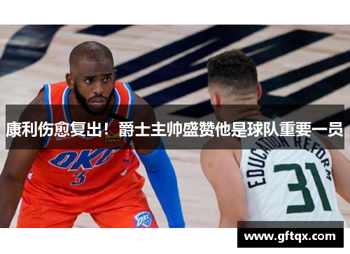 康利伤愈复出！爵士主帅盛赞他是球队重要一员