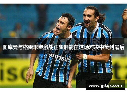 图库曼与格雷米奥激战正酣谁能在这场对决中笑到最后