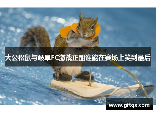 大公松鼠与岐阜FC激战正酣谁能在赛场上笑到最后