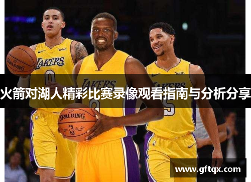 火箭对湖人精彩比赛录像观看指南与分析分享
