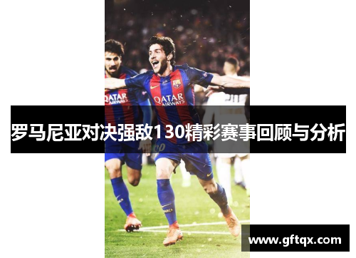 罗马尼亚对决强敌130精彩赛事回顾与分析