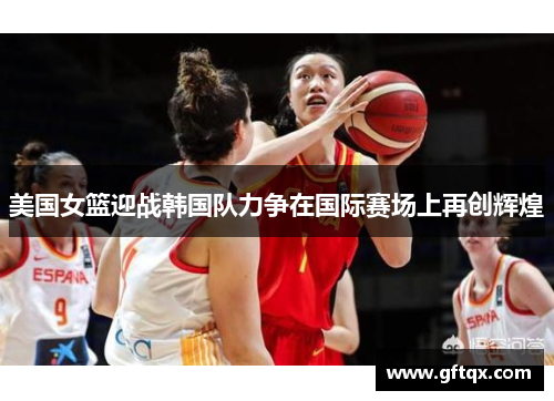 美国女篮迎战韩国队力争在国际赛场上再创辉煌