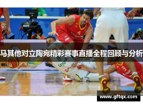 马其他对立陶宛精彩赛事直播全程回顾与分析
