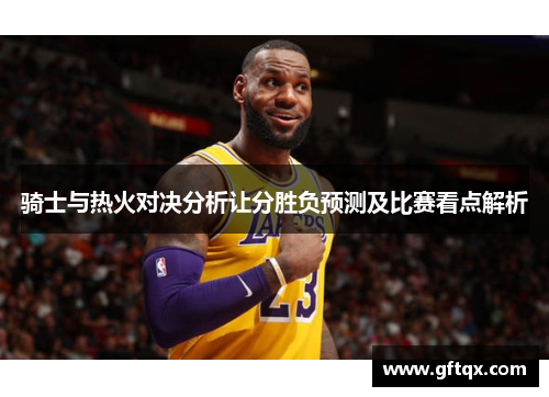 骑士与热火对决分析让分胜负预测及比赛看点解析