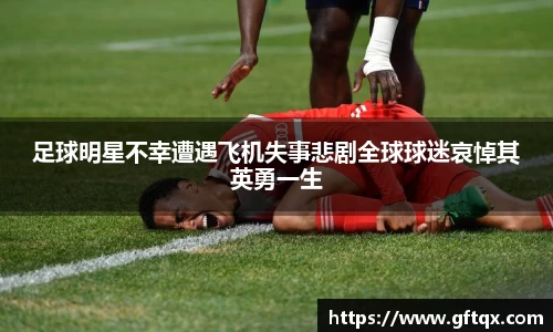 足球明星不幸遭遇飞机失事悲剧全球球迷哀悼其英勇一生