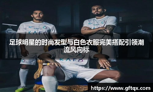 足球明星的时尚发型与白色衣服完美搭配引领潮流风向标
