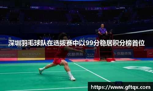 深圳羽毛球队在选拔赛中以99分稳居积分榜首位