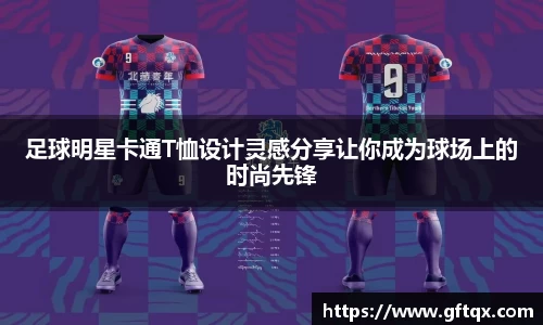 足球明星卡通T恤设计灵感分享让你成为球场上的时尚先锋