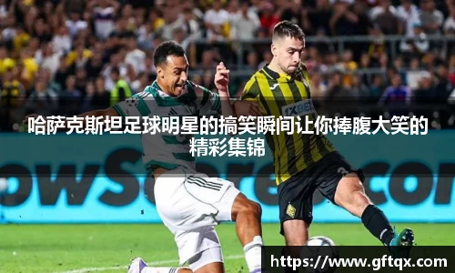 哈萨克斯坦足球明星的搞笑瞬间让你捧腹大笑的精彩集锦