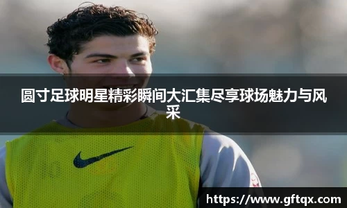 圆寸足球明星精彩瞬间大汇集尽享球场魅力与风采
